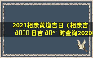 2021相亲黄道吉日（相亲吉 🍁 日吉 🪴 时查询2020年）